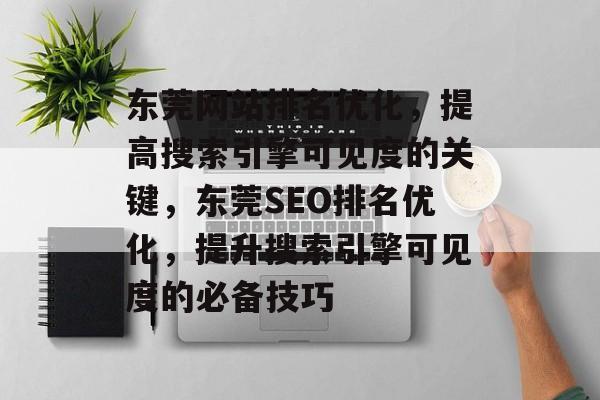 东莞网站排名优化，提高搜索引擎可见度的关键，东莞SEO排名优化，提升搜索引擎可见度的必备技巧