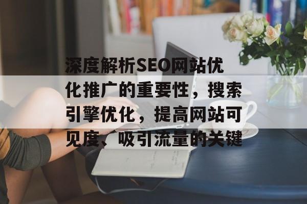 深度解析SEO网站优化推广的重要性，搜索引擎优化，提高网站可见度、吸引流量的关键
