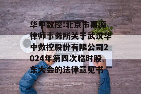 华中数控:北京市嘉源律师事务所关于武汉华中数控股份有限公司2024年第四次临时股东大会的法律意见书 华中数控:北京市嘉源律师事务所关于武汉华中数控股份有限公司2024年第四次临时股东大会的法律意见书