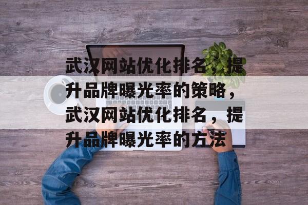 武汉网站优化排名，提升品牌曝光率的策略，武汉网站优化排名，提升品牌曝光率的方法