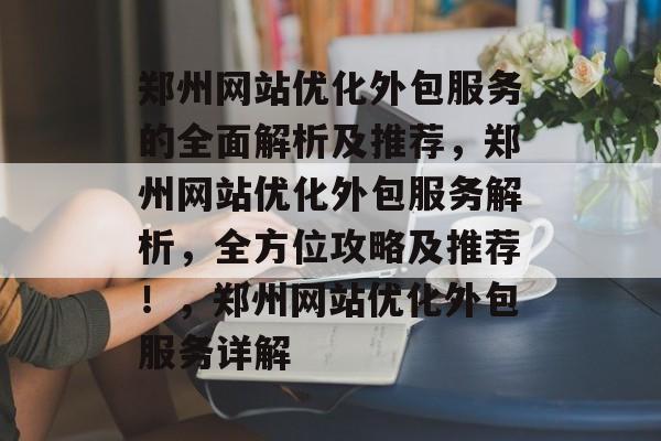 郑州网站优化外包服务的全面解析及推荐,郑州网站优化外包服务解析,全方位攻略及推荐!,郑州网站优化外包服务详解 郑州网站优化外包服务的全面解析及推荐,郑州网站优化外包服务解析,全方位攻略及推荐!,郑州网站优化外包服务详解