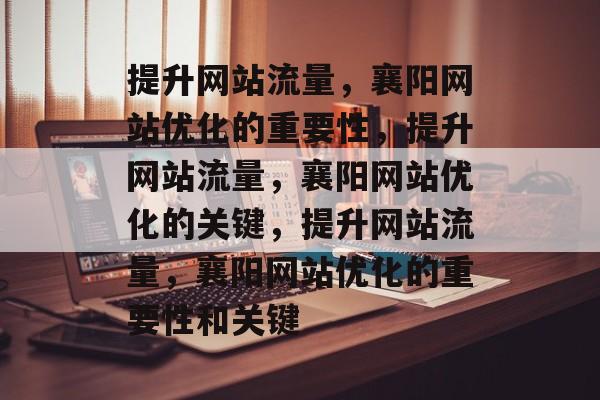 提升网站流量,襄阳网站优化的重要性,提升网站流量,襄阳网站优化的关键,提升网站流量,襄阳网站优化的重要性和关键 提升网站流量,襄阳网站优化的重要性,提升网站流量,襄阳网站优化的关键,提升网站流量,襄阳网站优化的重要性和关键