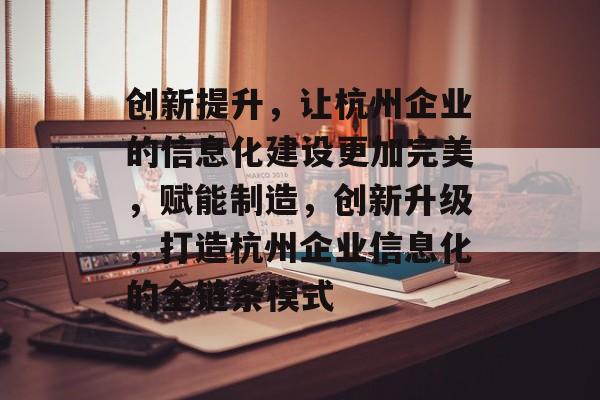 创新提升,让杭州企业的信息化建设更加完美,赋能制造,创新升级,打造杭州企业信息化的全链条模式 创新提升,让杭州企业的信息化建设更加完美,赋能制造,创新升级,打造杭州企业信息化的全链条模式