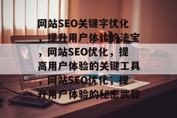 网站SEO关键字优化,提升用户体验的法宝,网站SEO优化,提高用户体验的关键工具,网站SEO优化,提升用户体验的秘密武器 网站SEO关键字优化,提升用户体验的法宝,网站SEO优化,提高用户体验的关键工具,网站SEO优化,提升用户体验的秘密武器