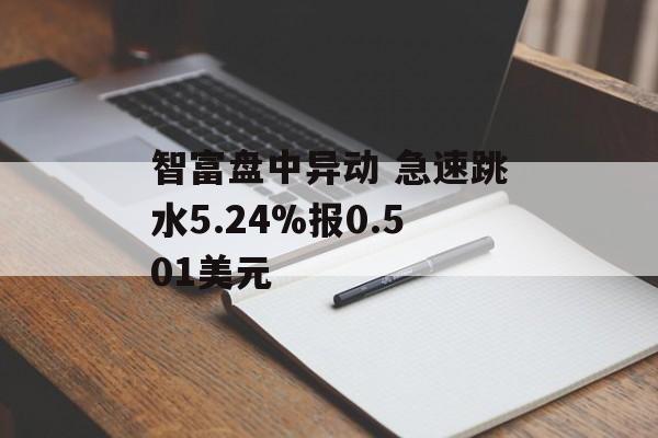智富盘中异动 急速跳水5.24%报0.501美元 智富盘中异动 急速跳水5.24%报0.501美元