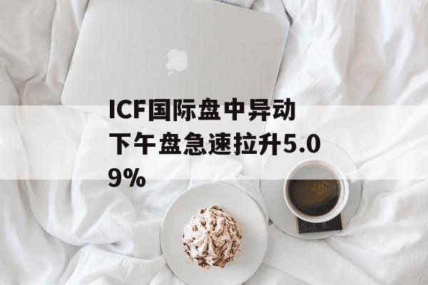 ICF国际盘中异动 下午盘急速拉升5.09% ICF国际盘中异动 下午盘急速拉升5.09%