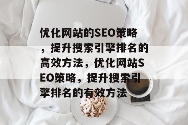 优化网站的SEO策略,提升搜索引擎排名的高效方法,优化网站SEO策略,提升搜索引擎排名的有效方法 优化网站的SEO策略,提升搜索引擎排名的高效方法,优化网站SEO策略,提升搜索引擎排名的有效方法