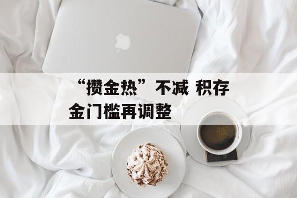 “攒金热”不减 积存金门槛再调整 “攒金热”不减 积存金门槛再调整