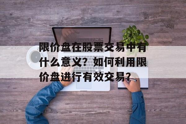 限价盘在股票交易中有什么意义？如何利用限价盘进行有效交易？