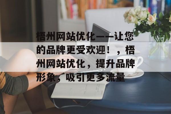 梧州网站优化——让您的品牌更受欢迎!,梧州网站优化,提升品牌形象,吸引更多流量 梧州网站优化——让您的品牌更受欢迎!,梧州网站优化,提升品牌形象,吸引更多流量