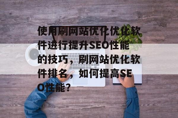 使用刷网站优化优化软件进行提升SEO性能的技巧,刷网站优化软件排名,如何提高SEO性能? 使用刷网站优化优化软件进行提升SEO性能的技巧,刷网站优化软件排名,如何提高SEO性能?
