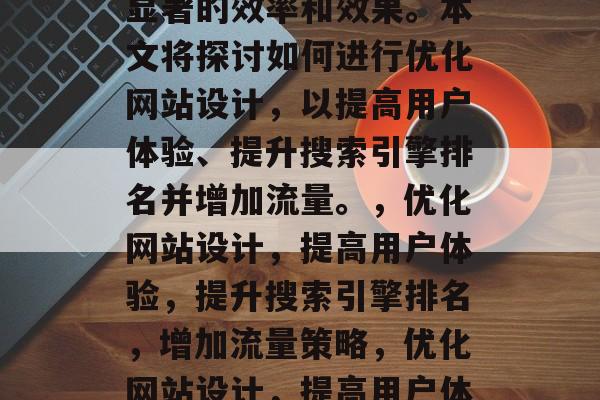 优化网站设计可以带来显著的效率和效果。本文将探讨如何进行优化网站设计,以提高用户体验、提升搜索引擎排名并增加流量。,优化网站设计,提高用户体验,提升搜索引擎排名,增加流量策略,优化网站设计,提高用户体验,提升搜索引擎排名 优化网站设计可以带来显著的效率和效果。本文将探讨如何进行优化网站设计,以提高用户体验、提升搜索引擎排名并增加流量。,优化网站设计,提高用户体验,提升搜索引擎排名,增加流量策略,优化网站设计,提高用户体验,提升搜索引擎排名