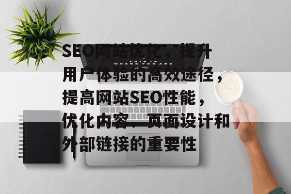 SEO网站优化，提升用户体验的高效途径，提高网站SEO性能，优化内容、页面设计和外部链接的重要性