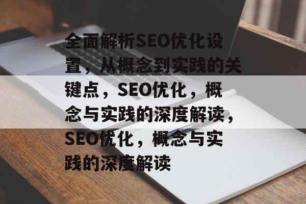 全面解析SEO优化设置，从概念到实践的关键点，SEO优化，概念与实践的深度解读，SEO优化，概念与实践的深度解读