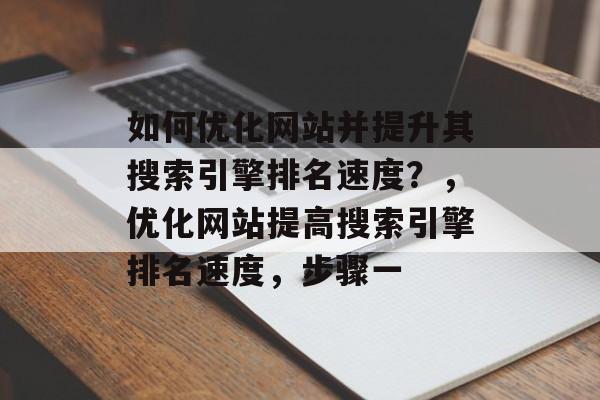 如何优化网站并提升其搜索引擎排名速度？，优化网站提高搜索引擎排名速度，步骤一
