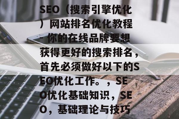 SEO(搜索引擎优化)网站排名优化教程 - 你的在线品牌要想获得更好的搜索排名,首先必须做好以下的SEO优化工作。,SEO优化基础知识,SEO,基础理论与技巧 SEO(搜索引擎优化)网站排名优化教程 - 你的在线品牌要想获得更好的搜索排名,首先必须做好以下的SEO优化工作。,SEO优化基础知识,SEO,基础理论与技巧