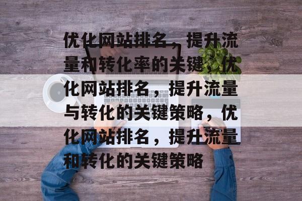 优化网站排名,提升流量和转化率的关键,优化网站排名,提升流量与转化的关键策略,优化网站排名,提升流量和转化的关键策略 优化网站排名,提升流量和转化率的关键,优化网站排名,提升流量与转化的关键策略,优化网站排名,提升流量和转化的关键策略