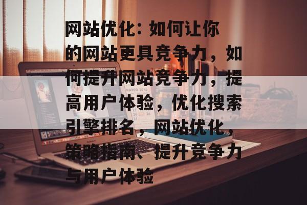 网站优化: 如何让你的网站更具竞争力，如何提升网站竞争力，提高用户体验，优化搜索引擎排名，网站优化，策略指南、提升竞争力与用户体验