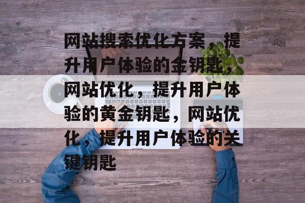 网站搜索优化方案，提升用户体验的金钥匙，网站优化，提升用户体验的黄金钥匙，网站优化，提升用户体验的关键钥匙