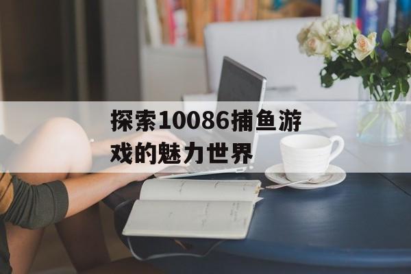 探索10086捕鱼游戏的魅力世界