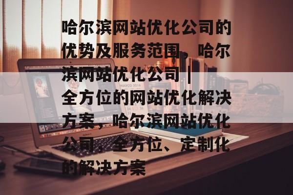 哈尔滨网站优化公司的优势及服务范围,哈尔滨网站优化公司 | 全方位的网站优化解决方案,哈尔滨网站优化公司,全方位、定制化的解决方案 哈尔滨网站优化公司的优势及服务范围,哈尔滨网站优化公司 | 全方位的网站优化解决方案,哈尔滨网站优化公司,全方位、定制化的解决方案