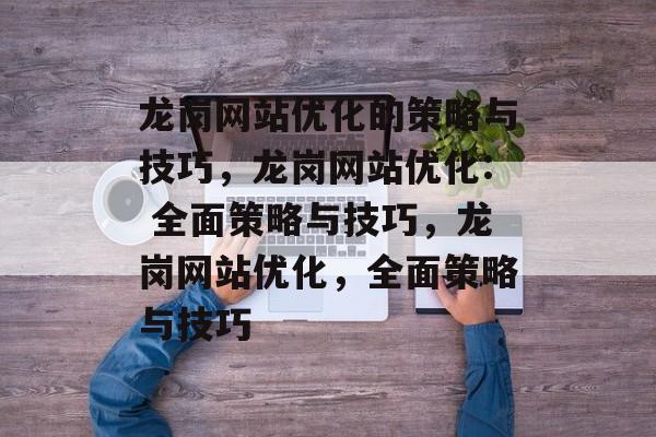 龙岗网站优化的策略与技巧，龙岗网站优化: 全面策略与技巧，龙岗网站优化，全面策略与技巧