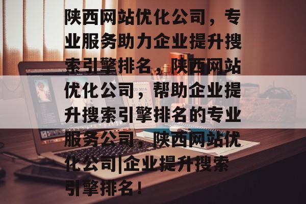 陕西网站优化公司,专业服务助力企业提升搜索引擎排名,陕西网站优化公司,帮助企业提升搜索引擎排名的专业服务公司,陕西网站优化公司|企业提升搜索引擎排名! 陕西网站优化公司,专业服务助力企业提升搜索引擎排名,陕西网站优化公司,帮助企业提升搜索引擎排名的专业服务公司,陕西网站优化公司|企业提升搜索引擎排名!