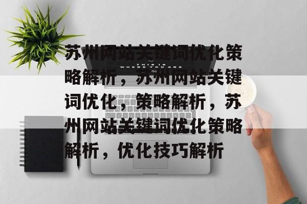 苏州网站关键词优化策略解析,苏州网站关键词优化,策略解析,苏州网站关键词优化策略解析,优化技巧解析 苏州网站关键词优化策略解析,苏州网站关键词优化,策略解析,苏州网站关键词优化策略解析,优化技巧解析