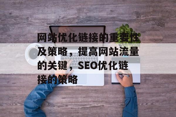 网站优化链接的重要性及策略,提高网站流量的关键,SEO优化链接的策略 网站优化链接的重要性及策略,提高网站流量的关键,SEO优化链接的策略