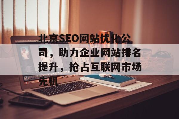 北京SEO网站优化公司,助力企业网站排名提升,抢占互联网市场先机 北京SEO网站优化公司,助力企业网站排名提升,抢占互联网市场先机