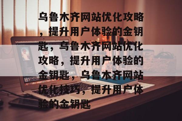 乌鲁木齐网站优化攻略,提升用户体验的金钥匙,乌鲁木齐网站优化攻略,提升用户体验的金钥匙,乌鲁木齐网站优化技巧,提升用户体验的金钥匙 乌鲁木齐网站优化攻略,提升用户体验的金钥匙,乌鲁木齐网站优化攻略,提升用户体验的金钥匙,乌鲁木齐网站优化技巧,提升用户体验的金钥匙