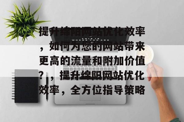 提升绵阳网站优化效率,如何为您的网站带来更高的流量和附加价值?,提升绵阳网站优化效率,全方位指导策略 提升绵阳网站优化效率,如何为您的网站带来更高的流量和附加价值?,提升绵阳网站优化效率,全方位指导策略