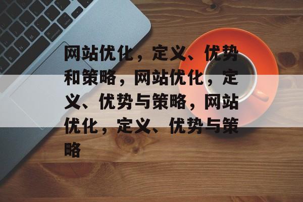网站优化，定义、优势和策略，网站优化，定义、优势与策略，网站优化，定义、优势与策略