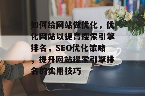 如何给网站做优化，优化网站以提高搜索引擎排名，SEO优化策略，提升网站搜索引擎排名的实用技巧