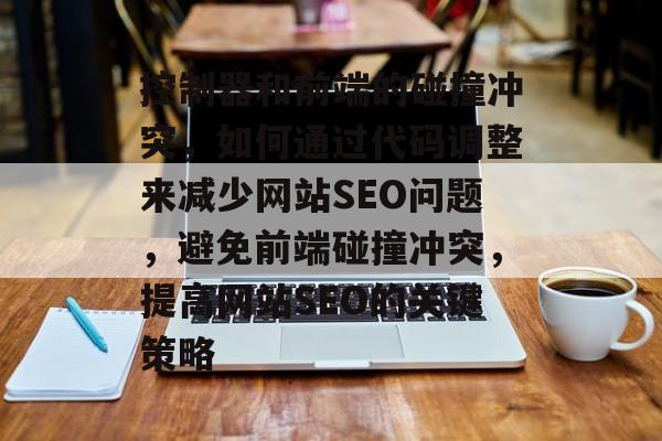 控制器和前端的碰撞冲突，如何通过代码调整来减少网站SEO问题，避免前端碰撞冲突，提高网站SEO的关键策略
