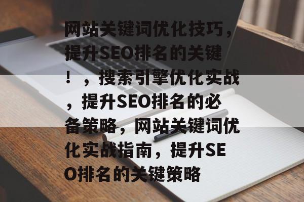 网站关键词优化技巧，提升SEO排名的关键！，搜索引擎优化实战，提升SEO排名的必备策略，网站关键词优化实战指南，提升SEO排名的关键策略