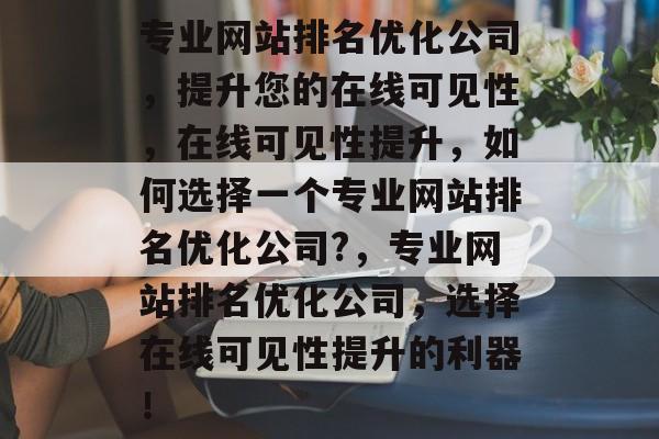 专业网站排名优化公司，提升您的在线可见性，在线可见性提升，如何选择一个专业网站排名优化公司?，专业网站排名优化公司，选择在线可见性提升的利器！