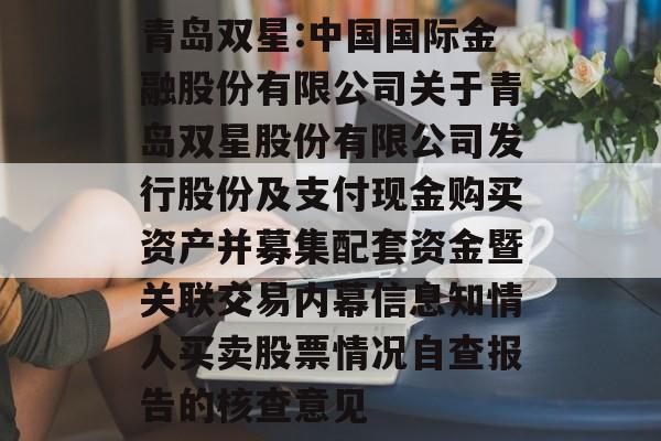 青岛双星:中国国际金融股份有限公司关于青岛双星股份有限公司发行股份及支付现金购买资产并募集配套资金暨关联交易内幕信息知情人买卖股票情况自查报告的核查意见 青岛双星:中国国际金融股份有限公司关于青岛双星股份有限公司发行股份及支付现金购买资产并募集配套资金暨关联交易内幕信息知情人买卖股票情况自查报告的核查意见