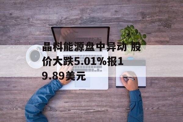 晶科能源盘中异动 股价大跌5.01%报19.89美元