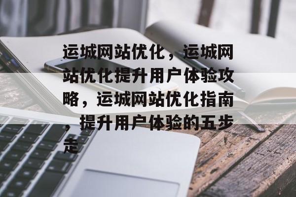 运城网站优化,运城网站优化提升用户体验攻略,运城网站优化指南,提升用户体验的五步走 运城网站优化,运城网站优化提升用户体验攻略,运城网站优化指南,提升用户体验的五步走