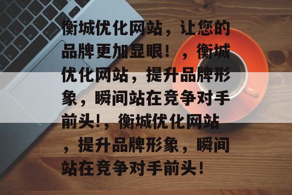 衡城优化网站，让您的品牌更加显眼！，衡城优化网站，提升品牌形象，瞬间站在竞争对手前头!，衡城优化网站，提升品牌形象，瞬间站在竞争对手前头！