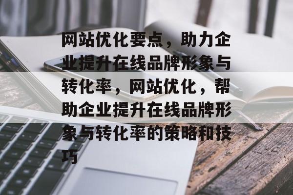 网站优化要点，助力企业提升在线品牌形象与转化率，网站优化，帮助企业提升在线品牌形象与转化率的策略和技巧