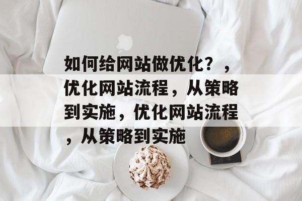 如何给网站做优化?,优化网站流程,从策略到实施,优化网站流程,从策略到实施 如何给网站做优化?,优化网站流程,从策略到实施,优化网站流程,从策略到实施