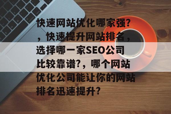 快速网站优化哪家强?,快速提升网站排名,选择哪一家SEO公司比较靠谱?,哪个网站优化公司能让你的网站排名迅速提升? 快速网站优化哪家强?,快速提升网站排名,选择哪一家SEO公司比较靠谱?,哪个网站优化公司能让你的网站排名迅速提升?