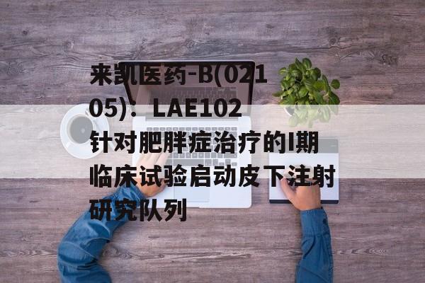 来凯医药-B(02105)：LAE102针对肥胖症治疗的I期临床试验启动皮下注射研究队列