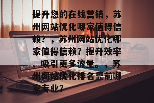 提升您的在线营销，苏州网站优化哪家值得信赖？，苏州网站优化哪家值得信赖？提升效率、吸引更多流量。，苏州网站优化排名靠前哪家专业？