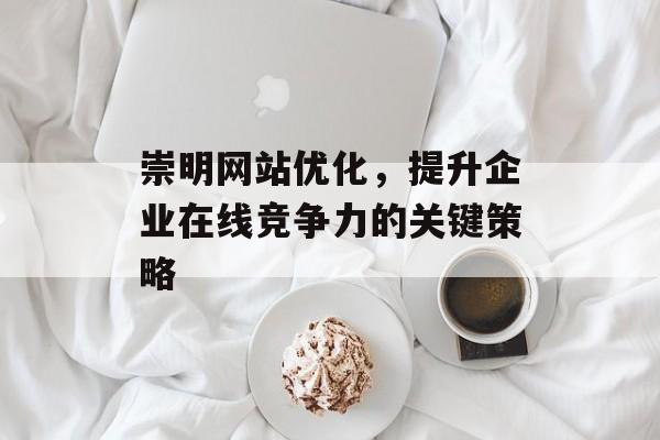 崇明网站优化，提升企业在线竞争力的关键策略