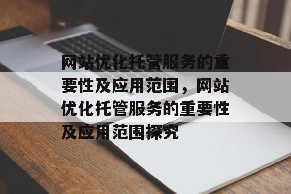网站优化托管服务的重要性及应用范围,网站优化托管服务的重要性及应用范围探究 网站优化托管服务的重要性及应用范围,网站优化托管服务的重要性及应用范围探究