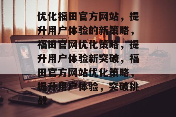优化福田官方网站，提升用户体验的新策略，福田官网优化策略，提升用户体验新突破，福田官方网站优化策略，提升用户体验，突破挑战