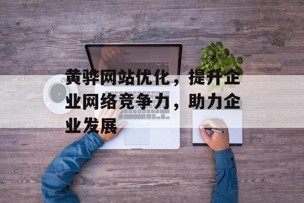 黄骅网站优化,提升企业网络竞争力,助力企业发展 黄骅网站优化,提升企业网络竞争力,助力企业发展